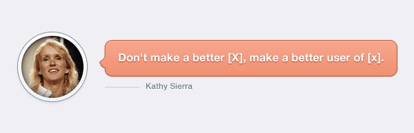 Kathy Sierra, don't make a better [x], make a better user of [x]
