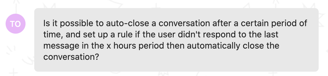 Customer feedback: Is it possible to auto-close a conversation after a certain period of time, and set up a rule if the user didn't respond to the last message in the x hours period then automatically close the conversation?