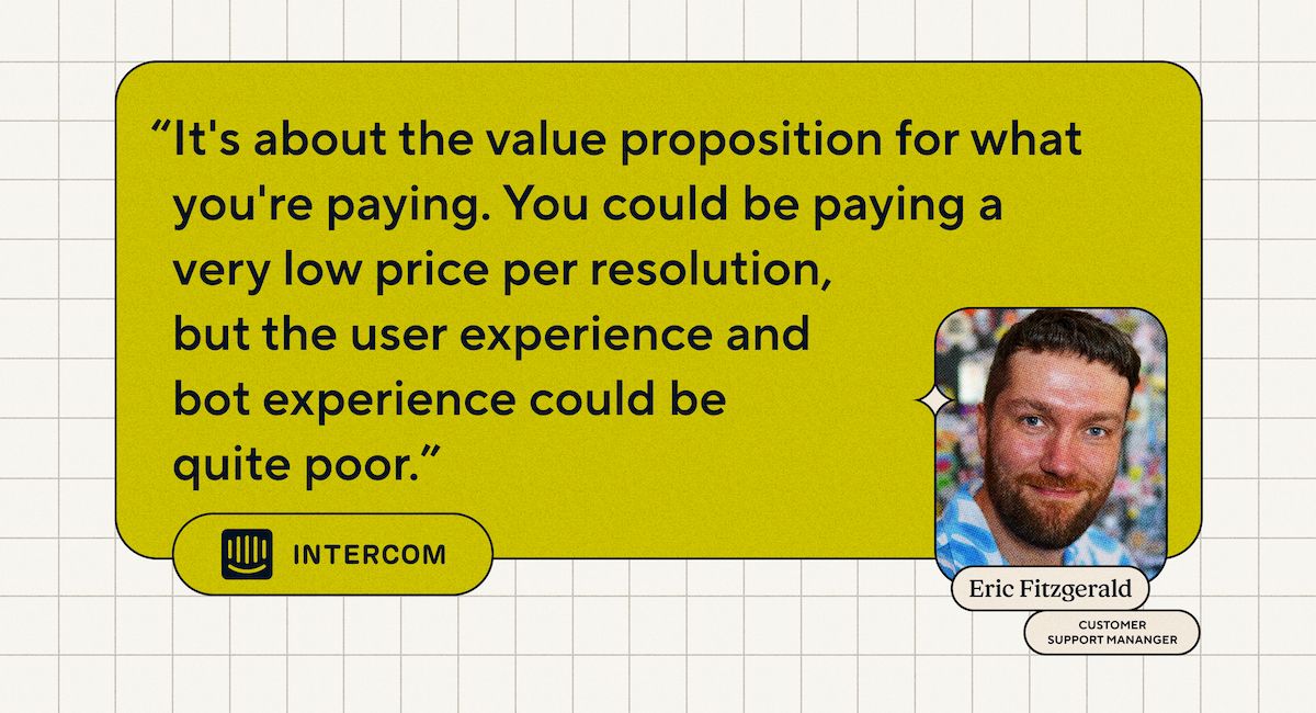 "It's about the value proposition for what you're paying. You could be paying a very low price per resolution, but the user experience could be quite poor." - Eric Fitzgerald, Customer Support Manager, Intercom