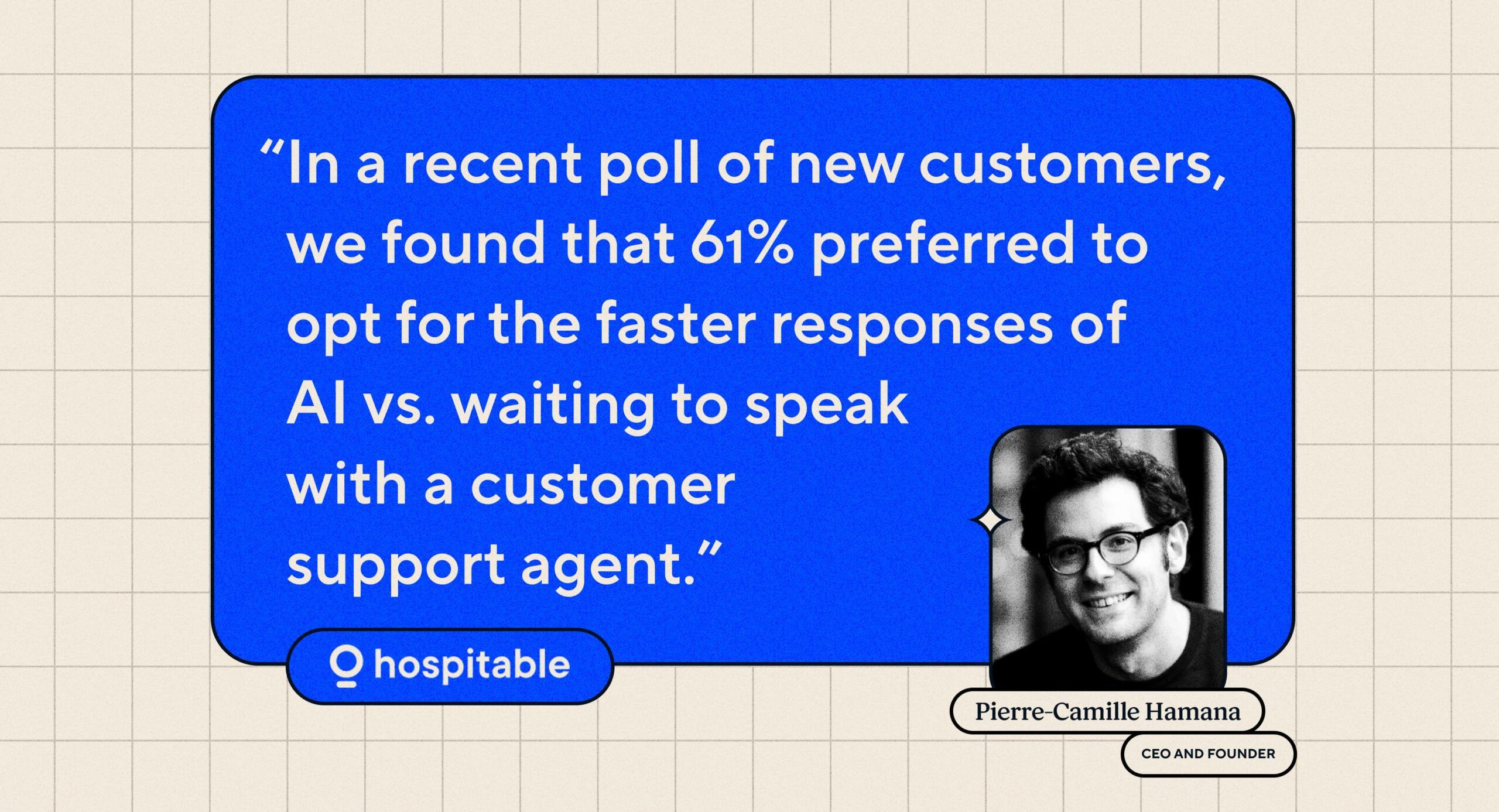 Quote: "In a recent poll of new customers, we found that 61% preferred to opt for the faster responses of AI vs waiting to speak with a customer support agent.” Pierre-Camille Hamana, CEO and Founder of Hospitable.